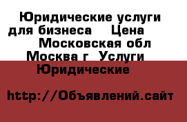 Юридические услуги для бизнеса. › Цена ­ 2 000 - Московская обл., Москва г. Услуги » Юридические   